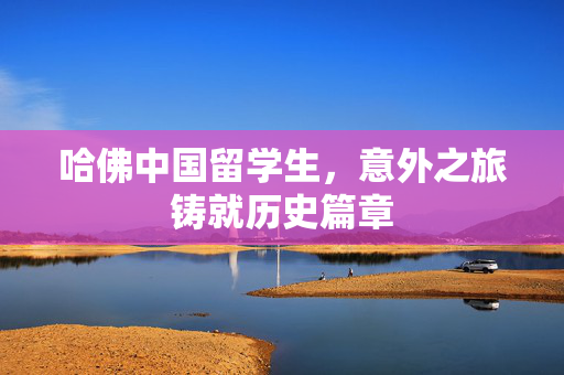 哈佛中国留学生，意外之旅铸就历史篇章