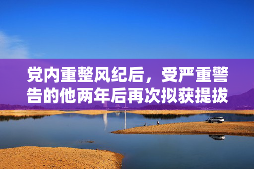 党内重整风纪后，受严重警告的他两年后再次拟获提拔