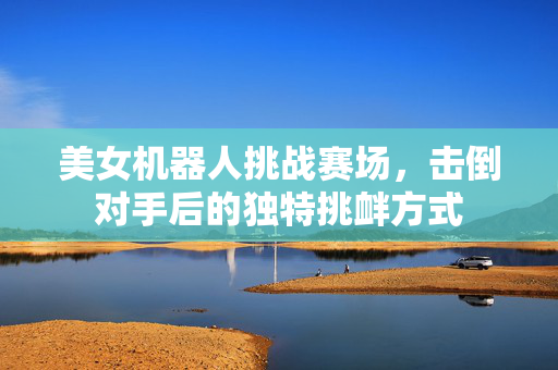 美女机器人挑战赛场，击倒对手后的独特挑衅方式