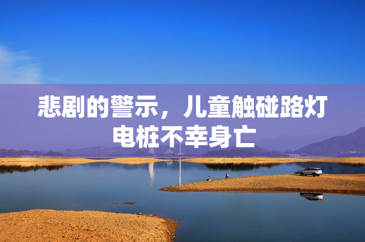 悲剧的警示，儿童触碰路灯电桩不幸身亡