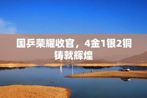 国乒荣耀收官，4金1银2铜铸就辉煌