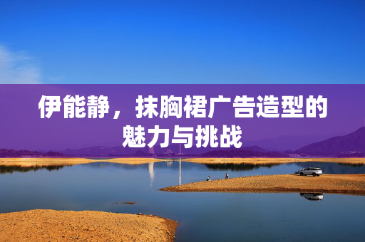 伊能静，抹胸裙广告造型的魅力与挑战