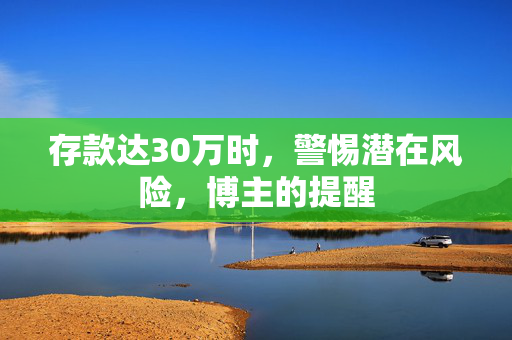 存款达30万时，警惕潜在风险，博主的提醒