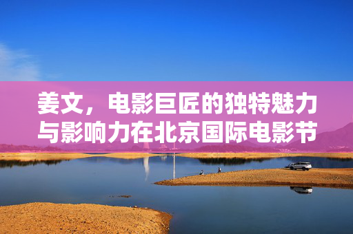 姜文，电影巨匠的独特魅力与影响力在北京国际电影节的展现