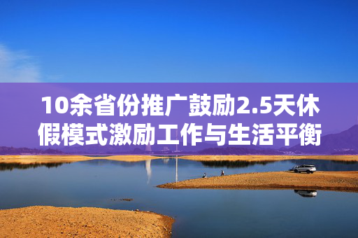 10余省份推广鼓励2.5天休假模式激励工作与生活平衡