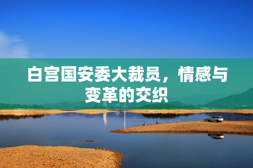 白宫国安委大裁员，情感与变革的交织