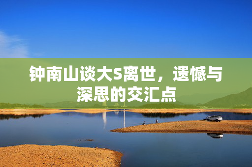 钟南山谈大S离世，遗憾与深思的交汇点