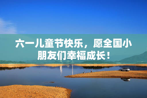 六一儿童节快乐，愿全国小朋友们幸福成长！