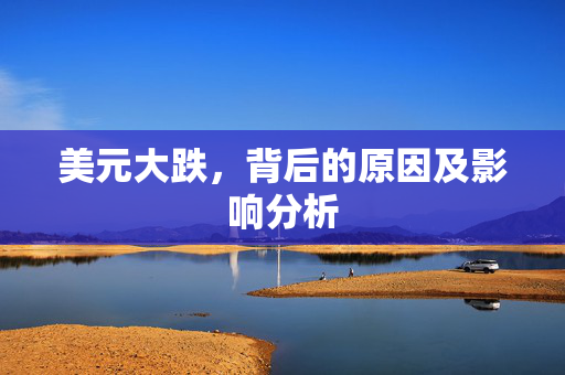 美元大跌，背后的原因及影响分析
