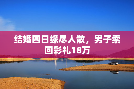 结婚四日缘尽人散，男子索回彩礼18万