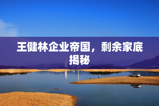 王健林企业帝国，剩余家底揭秘