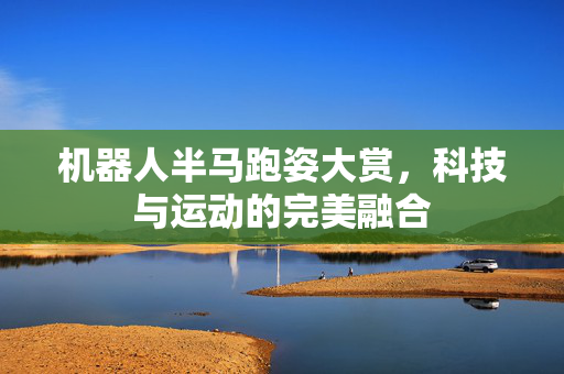 机器人半马跑姿大赏，科技与运动的完美融合