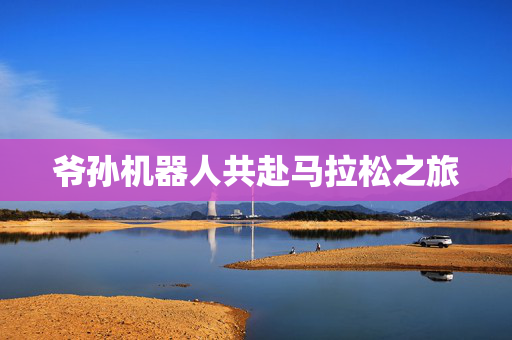 爷孙机器人共赴马拉松之旅