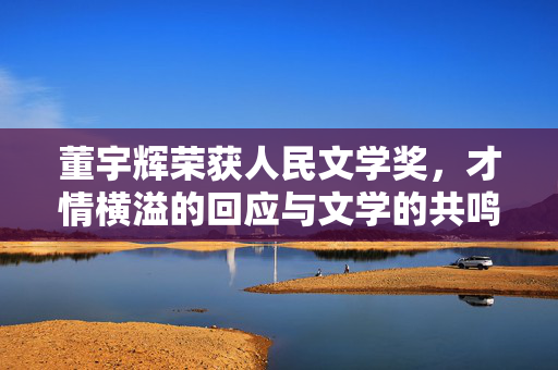 董宇辉荣获人民文学奖，才情横溢的回应与文学的共鸣