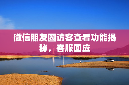 微信朋友圈访客查看功能揭秘，客服回应