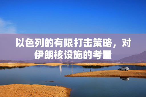 以色列的有限打击策略，对伊朗核设施的考量
