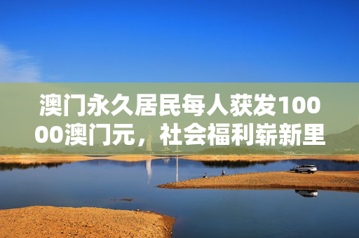 澳门永久居民每人获发10000澳门元，社会福利崭新里程碑