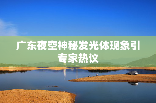 广东夜空神秘发光体现象引专家热议