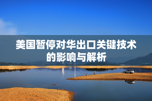 美国暂停对华出口关键技术的影响与解析