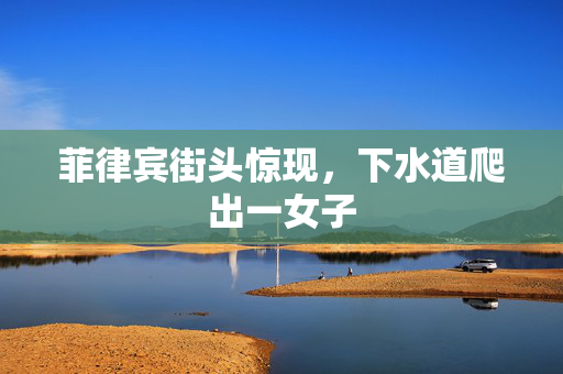 菲律宾街头惊现，下水道爬出一女子