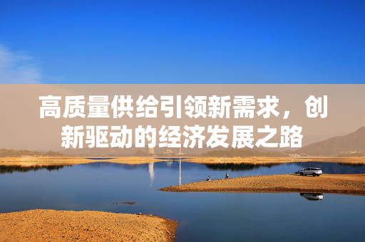 高质量供给引领新需求，创新驱动的经济发展之路