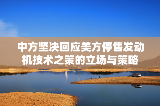 中方坚决回应美方停售发动机技术之策的立场与策略