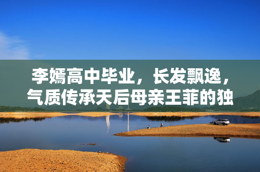 李嫣高中毕业，长发飘逸，气质传承天后母亲王菲的独特魅力