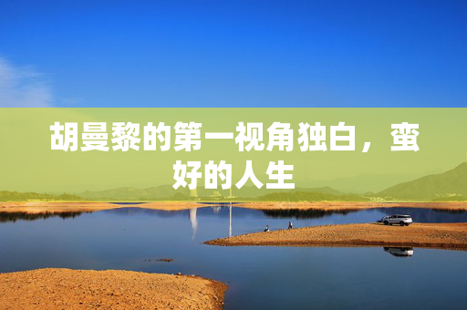 胡曼黎的第一视角独白，蛮好的人生
