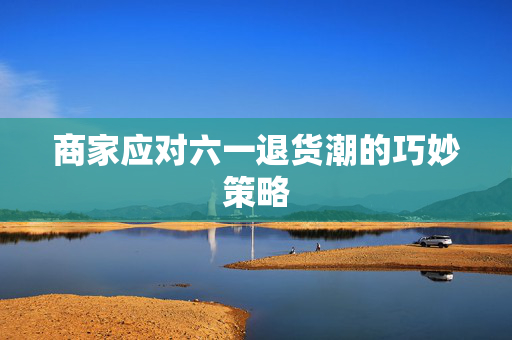 商家应对六一退货潮的巧妙策略