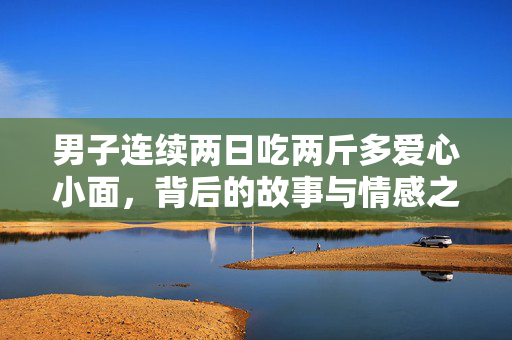 男子连续两日吃两斤多爱心小面，背后的故事与情感之旅