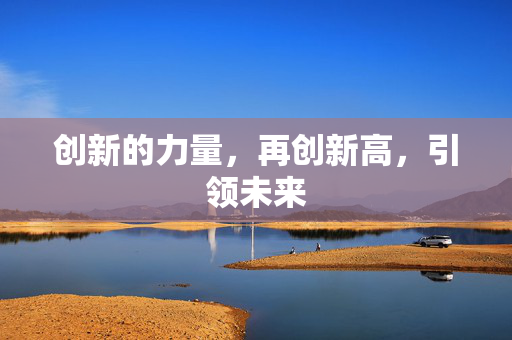 创新的力量，再创新高，引领未来