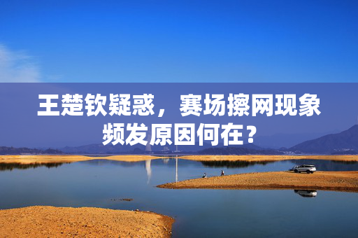 王楚钦疑惑，赛场擦网现象频发原因何在？
