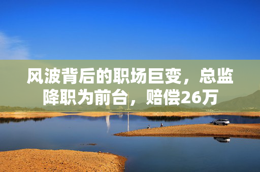 风波背后的职场巨变，总监降职为前台，赔偿26万