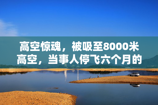 高空惊魂，被吸至8000米高空，当事人停飞六个月的真实经历