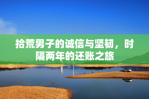 拾荒男子的诚信与坚韧，时隔两年的还账之旅