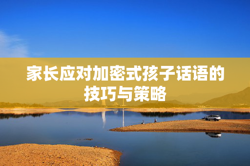 家长应对加密式孩子话语的技巧与策略
