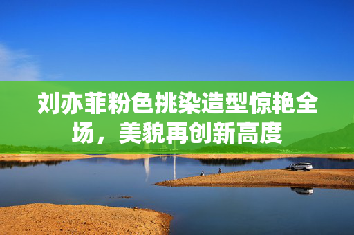 刘亦菲粉色挑染造型惊艳全场，美貌再创新高度