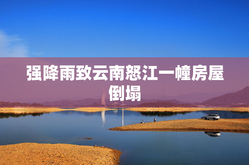 强降雨致云南怒江一幢房屋倒塌
