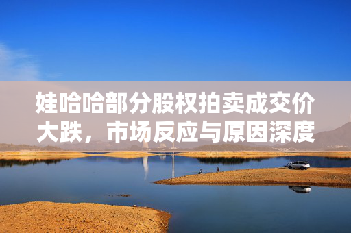 娃哈哈部分股权拍卖成交价大跌，市场反应与原因深度解析