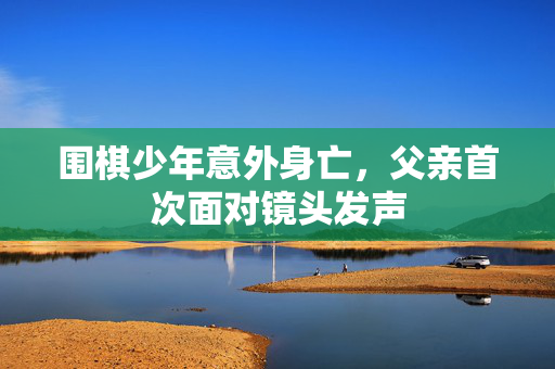 围棋少年意外身亡，父亲首次面对镜头发声