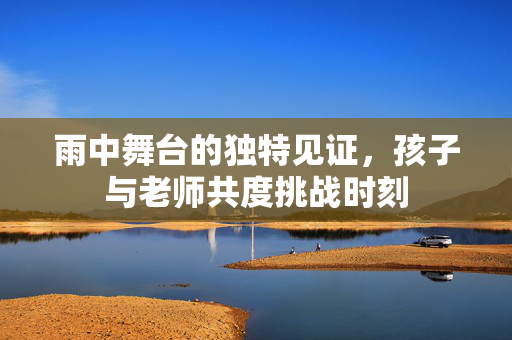 雨中舞台的独特见证，孩子与老师共度挑战时刻