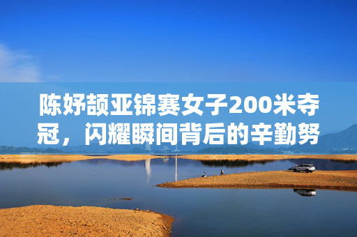 陈妤颉亚锦赛女子200米夺冠，闪耀瞬间背后的辛勤努力