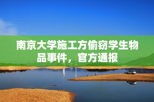 南京大学施工方偷窃学生物品事件，官方通报