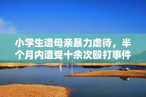 小学生遭母亲暴力虐待，半个月内遭受十余次殴打事件揭露
