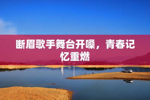 断眉歌手舞台开嗓，青春记忆重燃