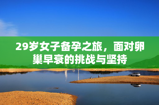 29岁女子备孕之旅，面对卵巢早衰的挑战与坚持