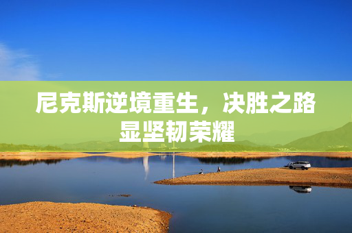 尼克斯逆境重生，决胜之路显坚韧荣耀