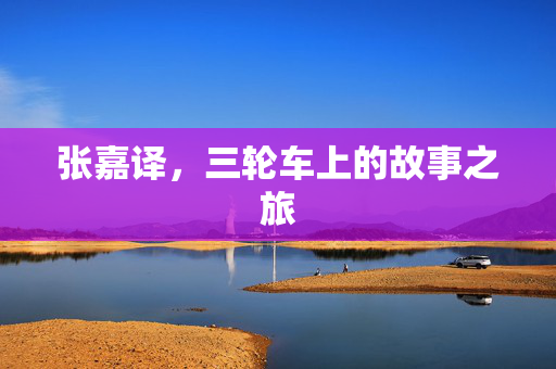 张嘉译，三轮车上的故事之旅