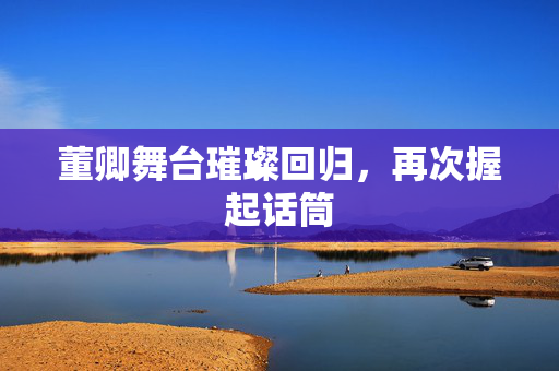 董卿舞台璀璨回归，再次握起话筒