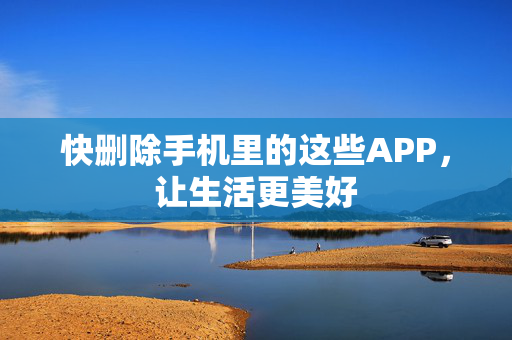 快删除手机里的这些APP，让生活更美好